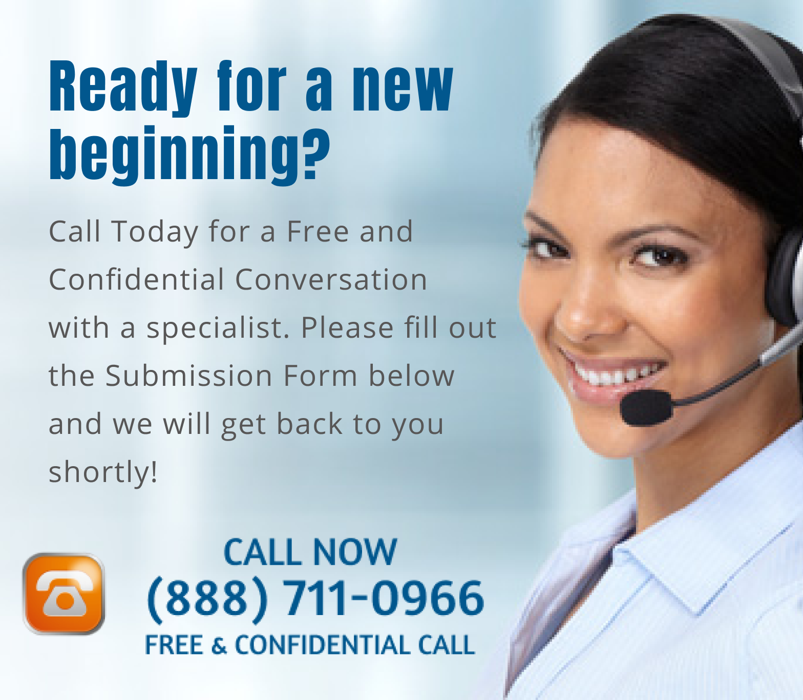 Ready for a new beginning? Call today for a free confidential conversation with a specialist. Please fill out the submission from and we will get back to you shortly! Call now (888) 711-0966 - Free and confidential call